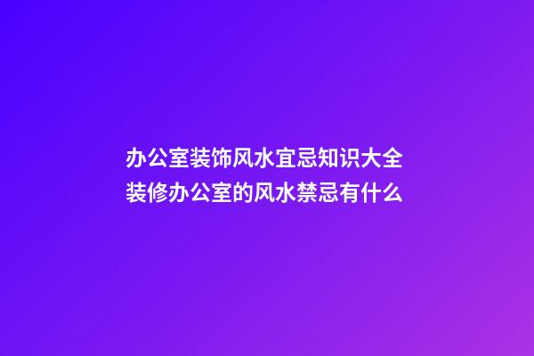 办公室装饰风水宜忌知识大全 装修办公室的风水禁忌有什么